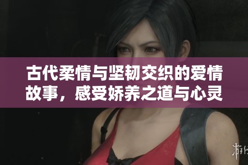 古代柔情与坚韧交织的爱情故事，感受娇养之道与心灵的碰撞
