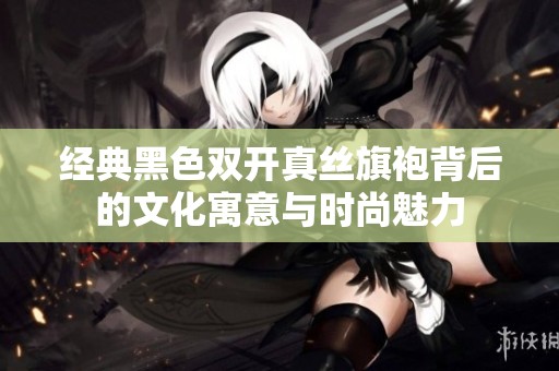 经典黑色双开真丝旗袍背后的文化寓意与时尚魅力