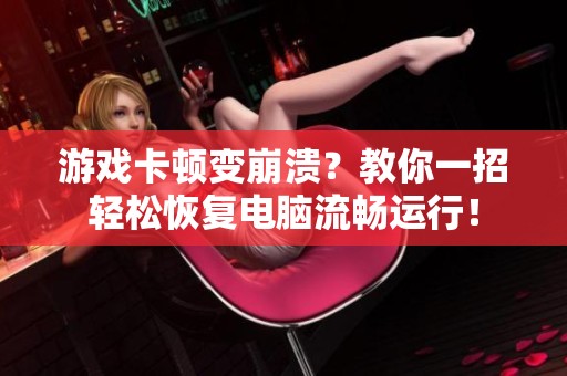 游戏卡顿变崩溃？教你一招轻松恢复电脑流畅运行！