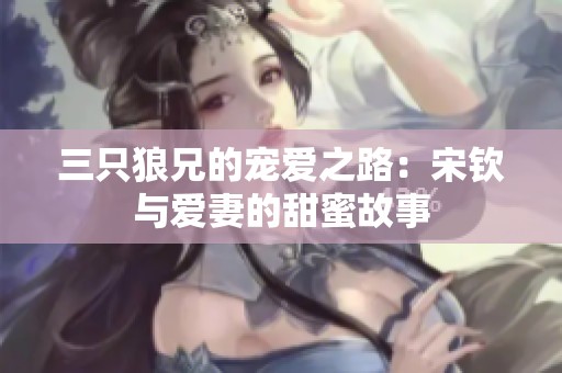三只狼兄的宠爱之路：宋钦与爱妻的甜蜜故事