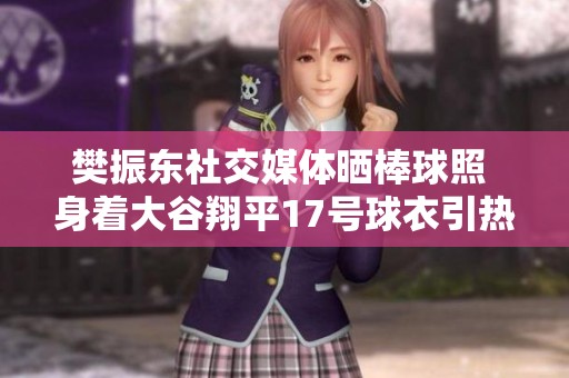 樊振东社交媒体晒棒球照 身着大谷翔平17号球衣引热议
