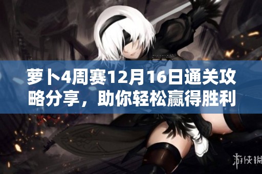 萝卜4周赛12月16日通关攻略分享，助你轻松赢得胜利