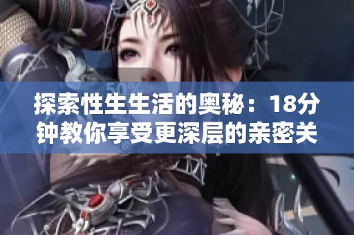 探索性生生活的奥秘：18分钟教你享受更深层的亲密关系