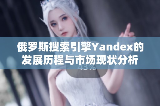 俄罗斯搜索引擎Yandex的发展历程与市场现状分析