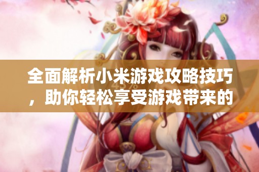 全面解析小米游戏攻略技巧，助你轻松享受游戏带来的无穷乐趣