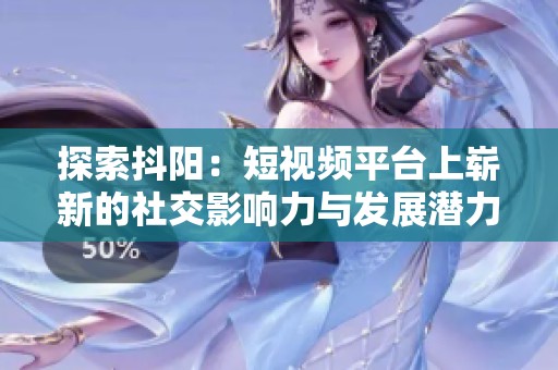 探索抖阳：短视频平台上崭新的社交影响力与发展潜力