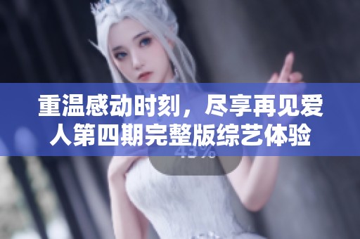 重温感动时刻，尽享再见爱人第四期完整版综艺体验