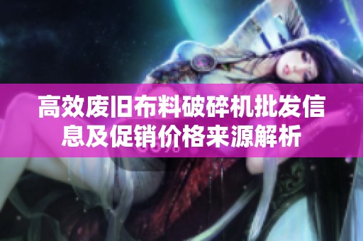 高效废旧布料破碎机批发信息及促销价格来源解析
