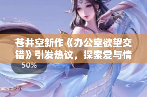 苍井空新作《办公室欲望交错》引发热议，探索爱与情欲的边界