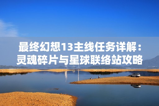 最终幻想13主线任务详解：灵魂碎片与星球联络站攻略指南