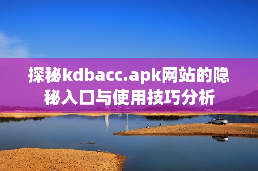 探秘kdbacc.apk网站的隐秘入口与使用技巧分析