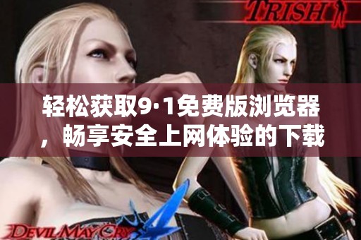 轻松获取9·1免费版浏览器，畅享安全上网体验的下载指南