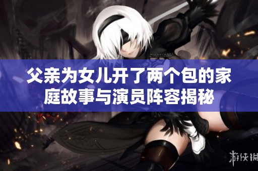 父亲为女儿开了两个包的家庭故事与演员阵容揭秘