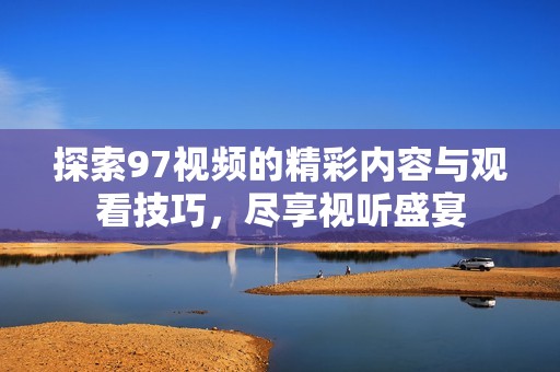 探索97视频的精彩内容与观看技巧，尽享视听盛宴