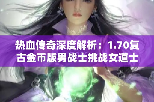 热血传奇深度解析：1.70复古金币版男战士挑战女道士的精彩对决