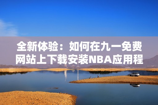 全新体验：如何在九一免费网站上下载安装NBA应用程序