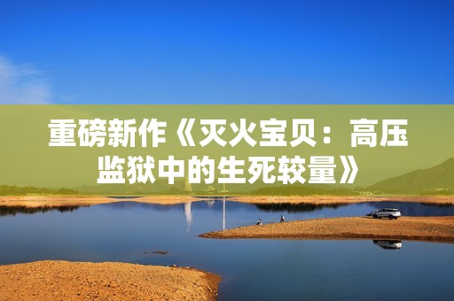 重磅新作《灭火宝贝：高压监狱中的生死较量》