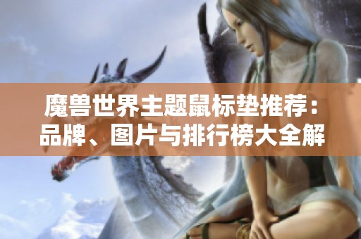 魔兽世界主题鼠标垫推荐：品牌、图片与排行榜大全解析