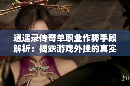 逍遥录传奇单职业作弊手段解析：揭露游戏外挂的真实内幕与影响