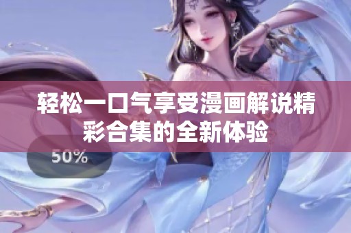 轻松一口气享受漫画解说精彩合集的全新体验