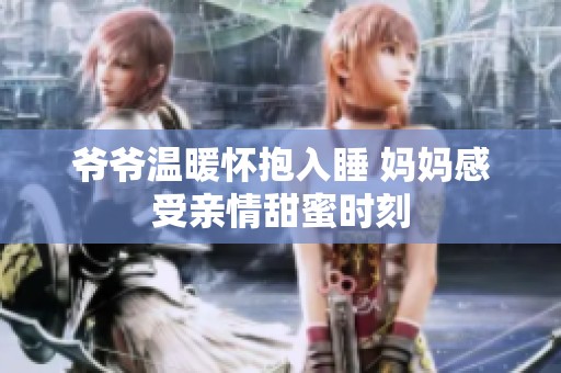 爷爷温暖怀抱入睡 妈妈感受亲情甜蜜时刻