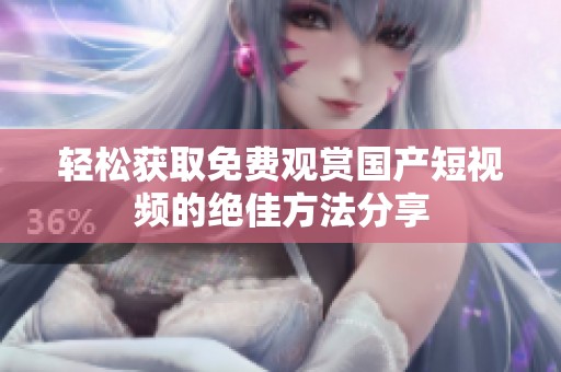 轻松获取免费观赏国产短视频的绝佳方法分享