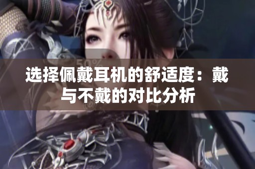 选择佩戴耳机的舒适度：戴与不戴的对比分析