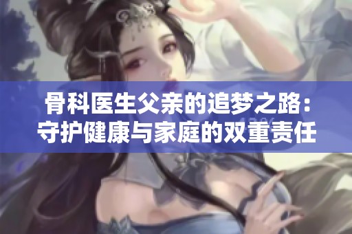 骨科医生父亲的追梦之路：守护健康与家庭的双重责任