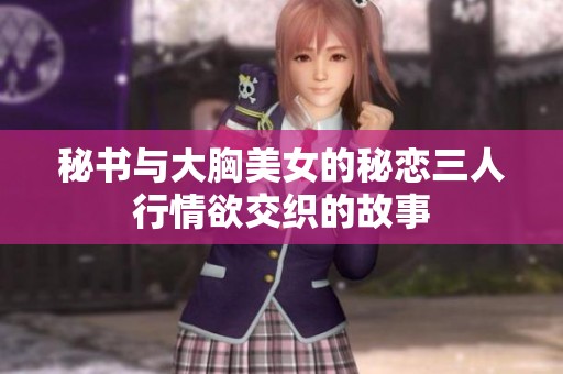 秘书与大胸美女的秘恋三人行情欲交织的故事