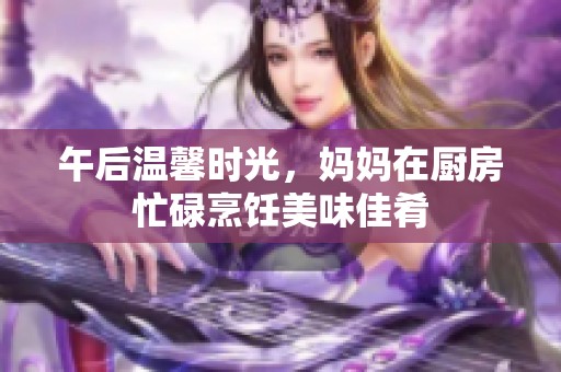 午后温馨时光，妈妈在厨房忙碌烹饪美味佳肴