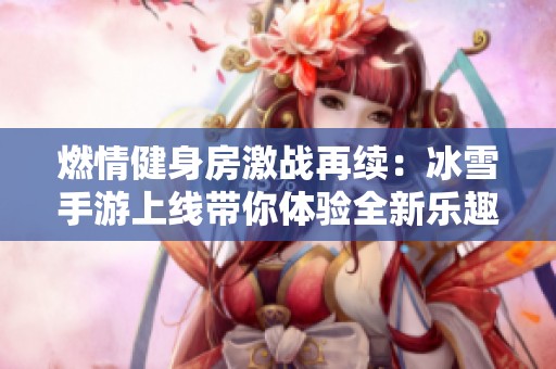 燃情健身房激战再续：冰雪手游上线带你体验全新乐趣