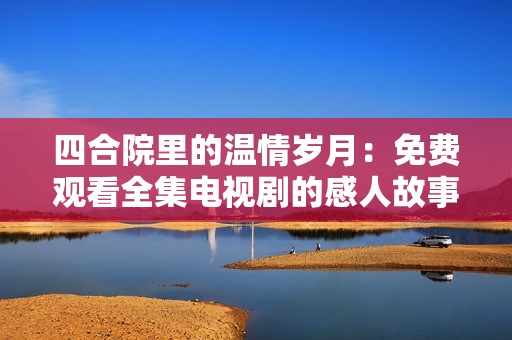 四合院里的温情岁月：免费观看全集电视剧的感人故事