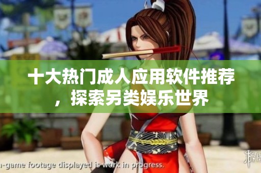 十大热门成人应用软件推荐，探索另类娱乐世界