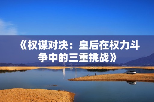 《权谋对决：皇后在权力斗争中的三重挑战》