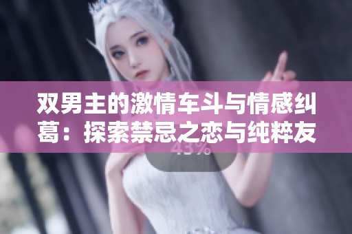 双男主的激情车斗与情感纠葛：探索禁忌之恋与纯粹友情