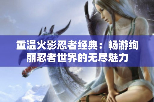 重温火影忍者经典：畅游绚丽忍者世界的无尽魅力