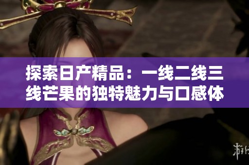 探索日产精品：一线二线三线芒果的独特魅力与口感体验