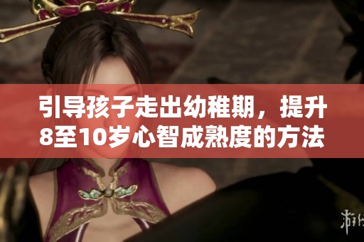 引导孩子走出幼稚期，提升8至10岁心智成熟度的方法建议