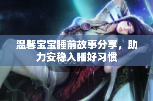 温馨宝宝睡前故事分享，助力安稳入睡好习惯