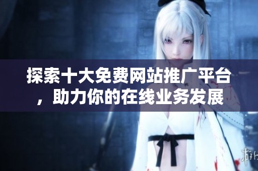 探索十大免费网站推广平台，助力你的在线业务发展