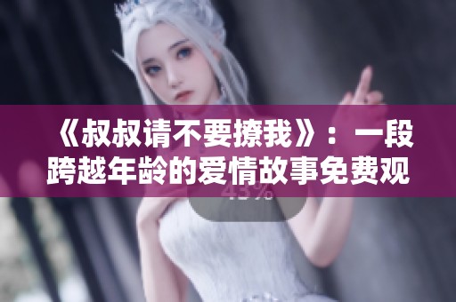 《叔叔请不要撩我》：一段跨越年龄的爱情故事免费观看版攻略