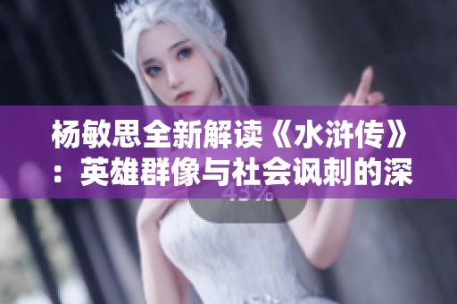 杨敏思全新解读《水浒传》：英雄群像与社会讽刺的深度剖析