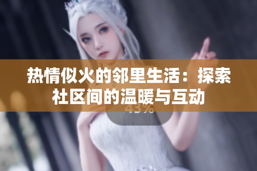 热情似火的邻里生活：探索社区间的温暖与互动