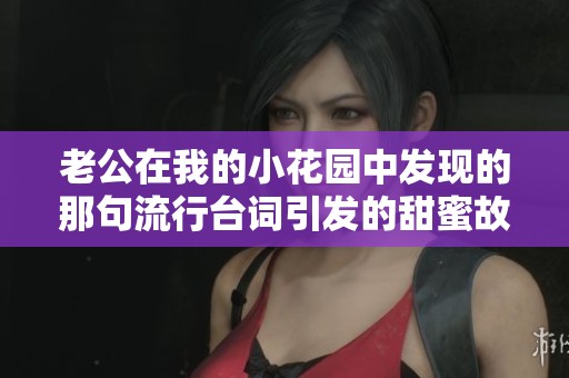 老公在我的小花园中发现的那句流行台词引发的甜蜜故事