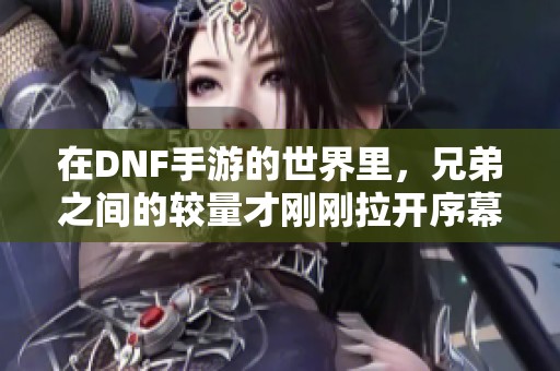 在DNF手游的世界里，兄弟之间的较量才刚刚拉开序幕！