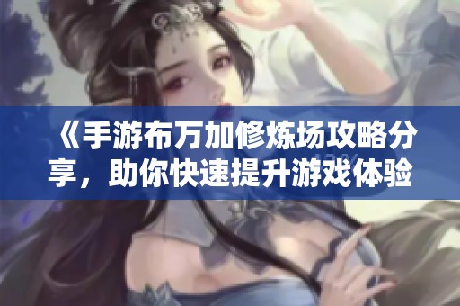 《手游布万加修炼场攻略分享，助你快速提升游戏体验》