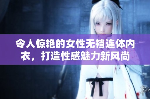 令人惊艳的女性无裆连体内衣，打造性感魅力新风尚