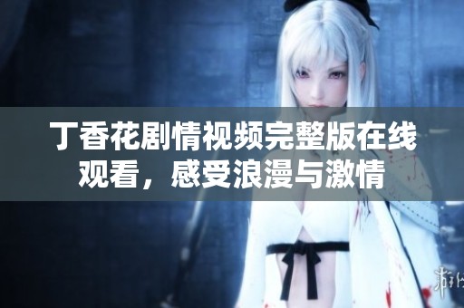 丁香花剧情视频完整版在线观看，感受浪漫与激情