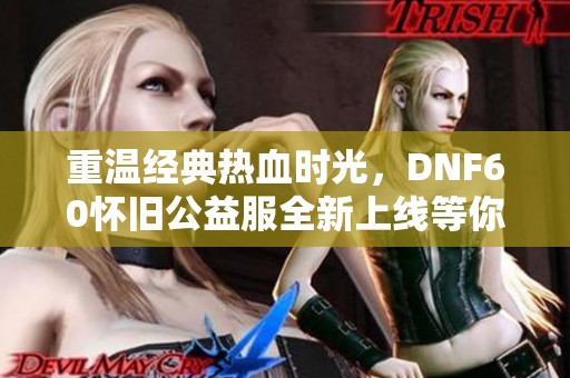 重温经典热血时光，DNF60怀旧公益服全新上线等你来战