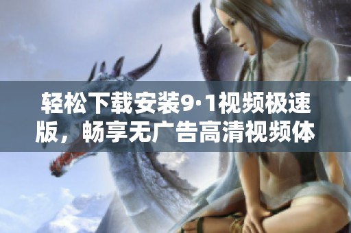 轻松下载安装9·1视频极速版，畅享无广告高清视频体验